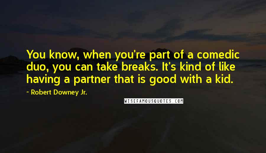 Robert Downey Jr. Quotes: You know, when you're part of a comedic duo, you can take breaks. It's kind of like having a partner that is good with a kid.