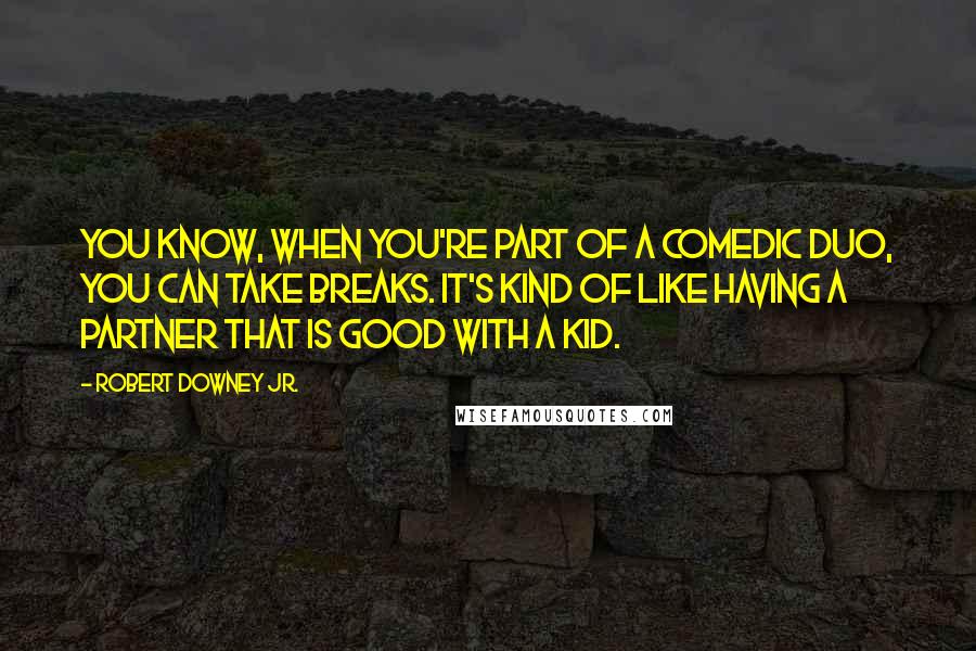 Robert Downey Jr. Quotes: You know, when you're part of a comedic duo, you can take breaks. It's kind of like having a partner that is good with a kid.