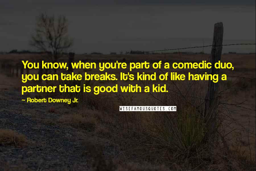 Robert Downey Jr. Quotes: You know, when you're part of a comedic duo, you can take breaks. It's kind of like having a partner that is good with a kid.