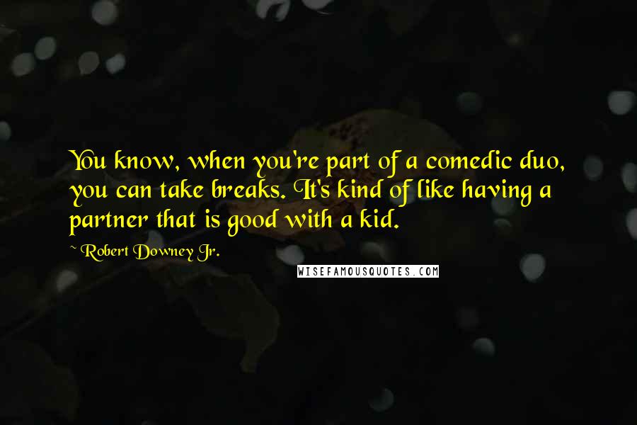 Robert Downey Jr. Quotes: You know, when you're part of a comedic duo, you can take breaks. It's kind of like having a partner that is good with a kid.