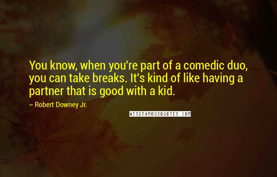 Robert Downey Jr. Quotes: You know, when you're part of a comedic duo, you can take breaks. It's kind of like having a partner that is good with a kid.