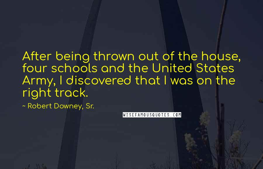 Robert Downey, Sr. Quotes: After being thrown out of the house, four schools and the United States Army, I discovered that I was on the right track.