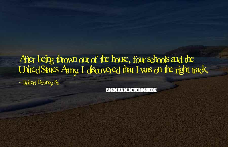 Robert Downey, Sr. Quotes: After being thrown out of the house, four schools and the United States Army, I discovered that I was on the right track.
