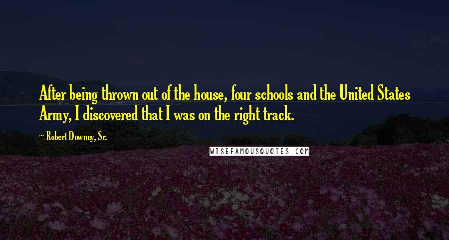 Robert Downey, Sr. Quotes: After being thrown out of the house, four schools and the United States Army, I discovered that I was on the right track.