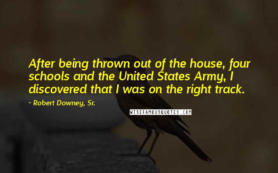 Robert Downey, Sr. Quotes: After being thrown out of the house, four schools and the United States Army, I discovered that I was on the right track.