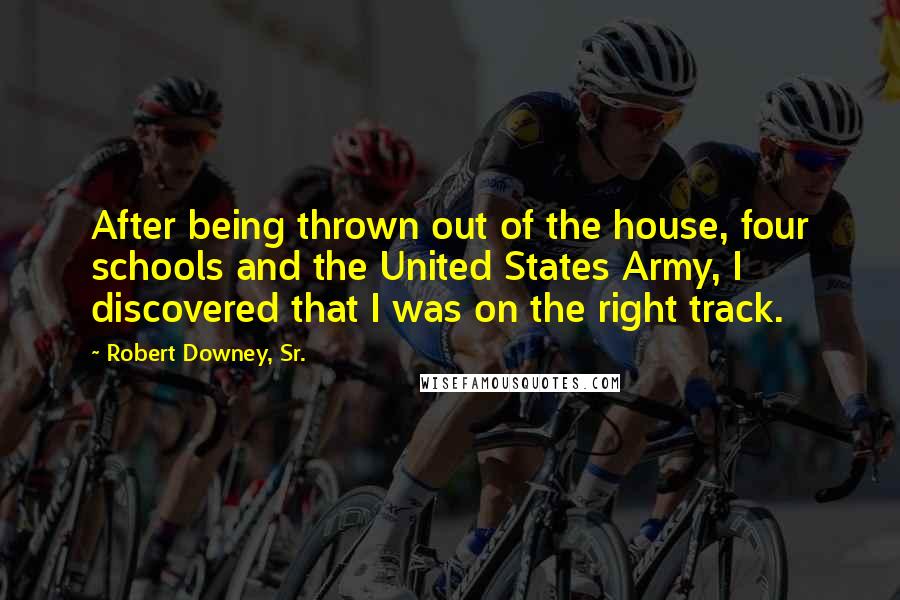 Robert Downey, Sr. Quotes: After being thrown out of the house, four schools and the United States Army, I discovered that I was on the right track.
