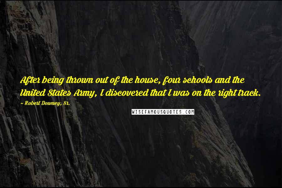 Robert Downey, Sr. Quotes: After being thrown out of the house, four schools and the United States Army, I discovered that I was on the right track.