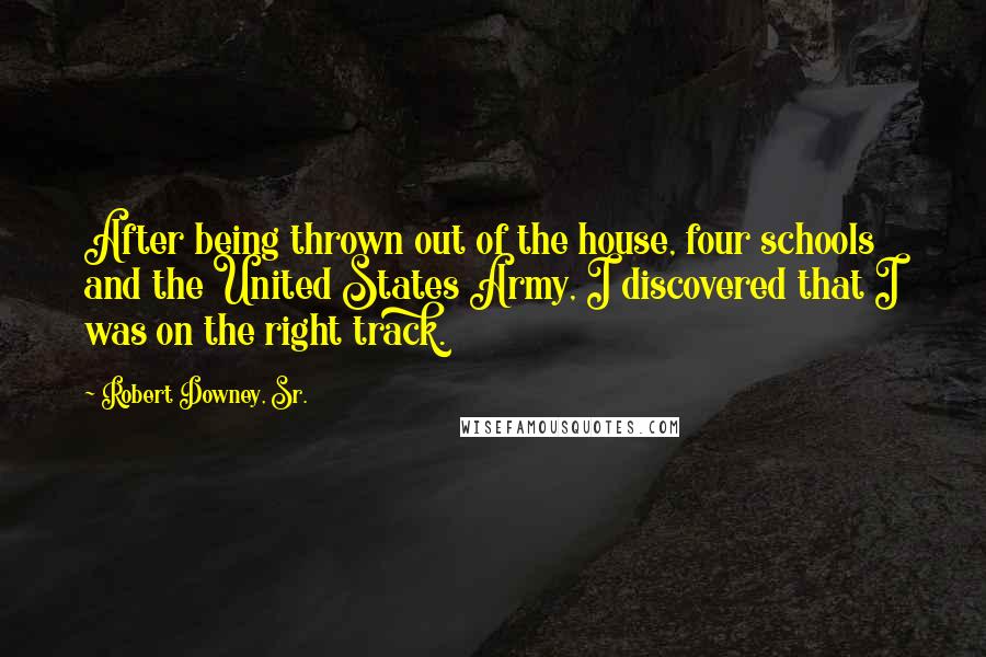 Robert Downey, Sr. Quotes: After being thrown out of the house, four schools and the United States Army, I discovered that I was on the right track.