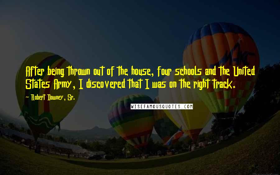 Robert Downey, Sr. Quotes: After being thrown out of the house, four schools and the United States Army, I discovered that I was on the right track.
