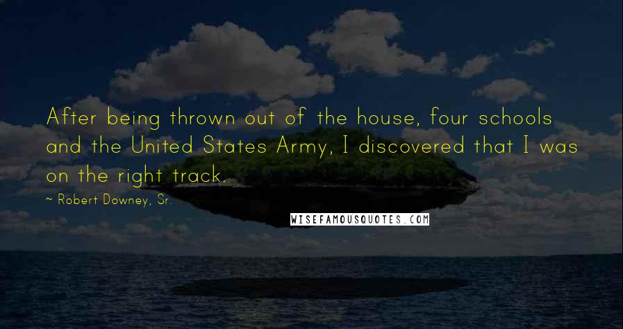 Robert Downey, Sr. Quotes: After being thrown out of the house, four schools and the United States Army, I discovered that I was on the right track.