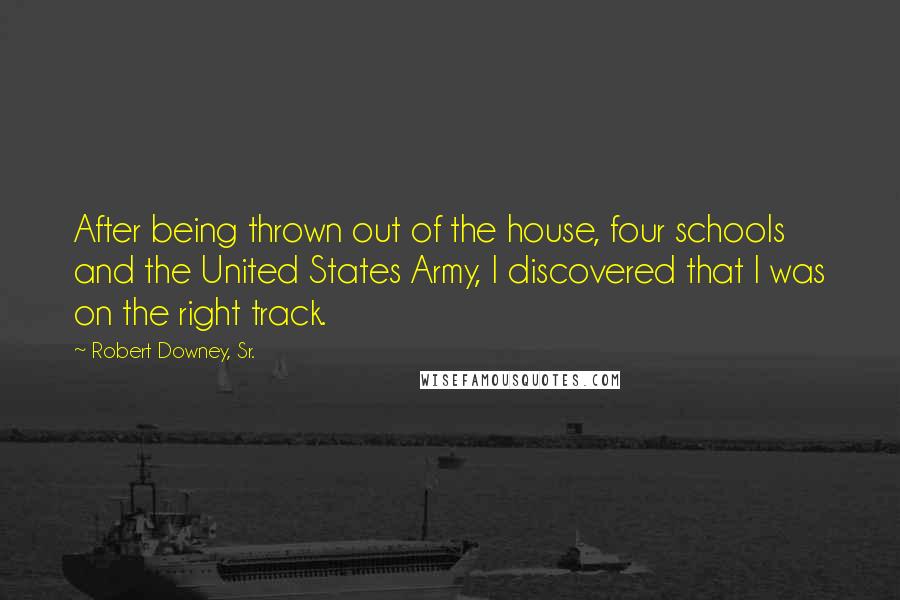 Robert Downey, Sr. Quotes: After being thrown out of the house, four schools and the United States Army, I discovered that I was on the right track.