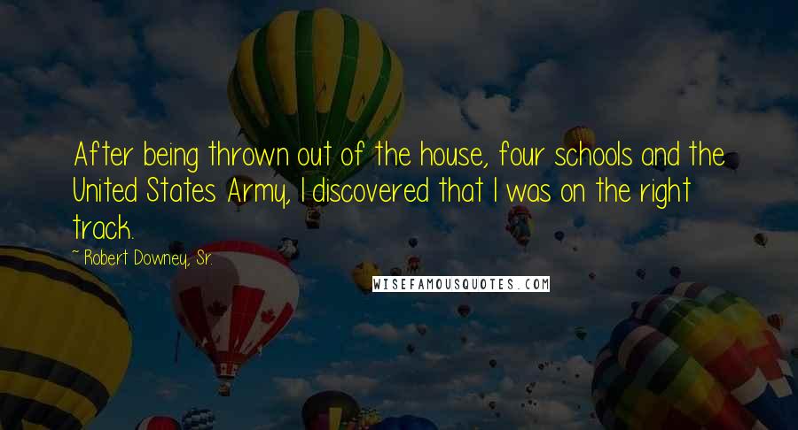 Robert Downey, Sr. Quotes: After being thrown out of the house, four schools and the United States Army, I discovered that I was on the right track.