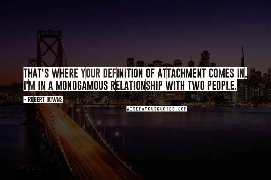 Robert Downs Quotes: That's where your definition of attachment comes in. I'm in a monogamous relationship with two people.