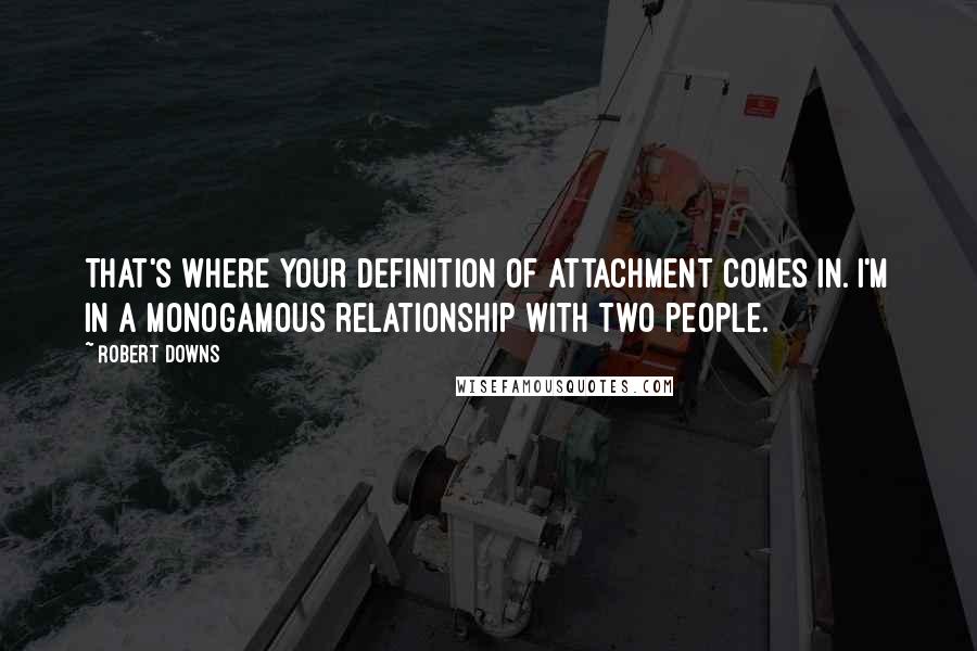 Robert Downs Quotes: That's where your definition of attachment comes in. I'm in a monogamous relationship with two people.