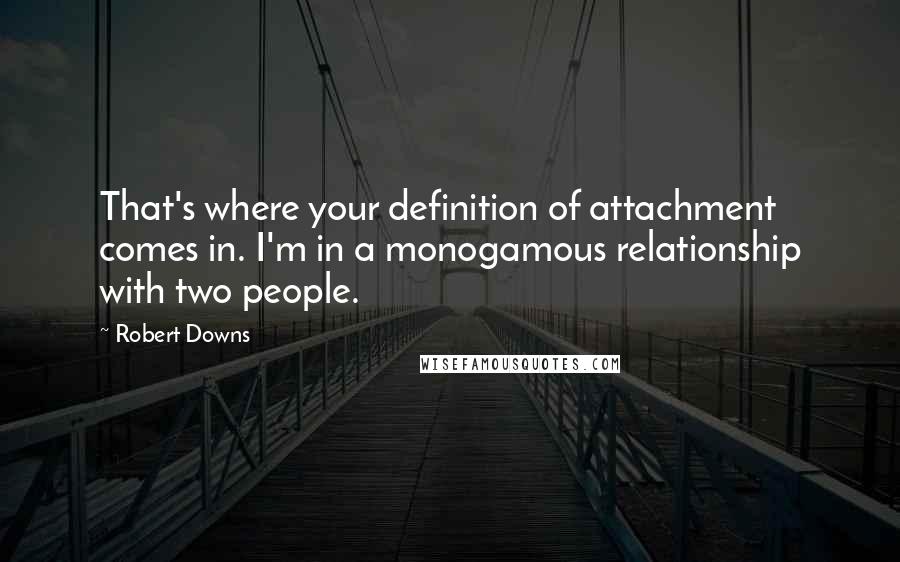 Robert Downs Quotes: That's where your definition of attachment comes in. I'm in a monogamous relationship with two people.