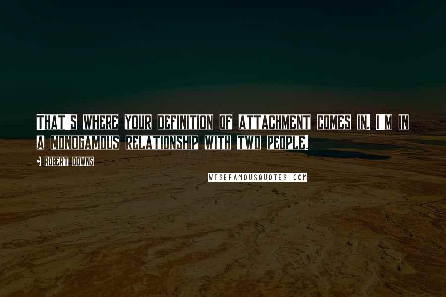 Robert Downs Quotes: That's where your definition of attachment comes in. I'm in a monogamous relationship with two people.