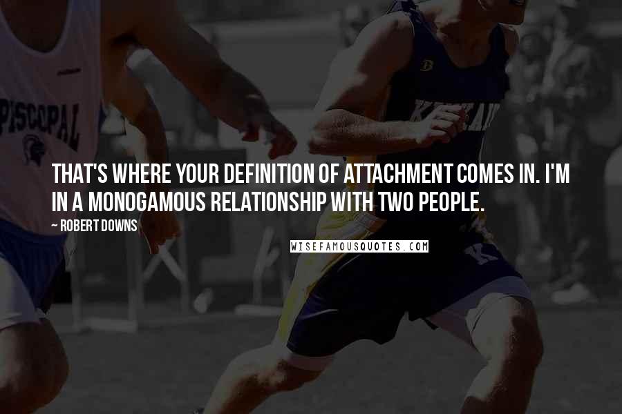 Robert Downs Quotes: That's where your definition of attachment comes in. I'm in a monogamous relationship with two people.
