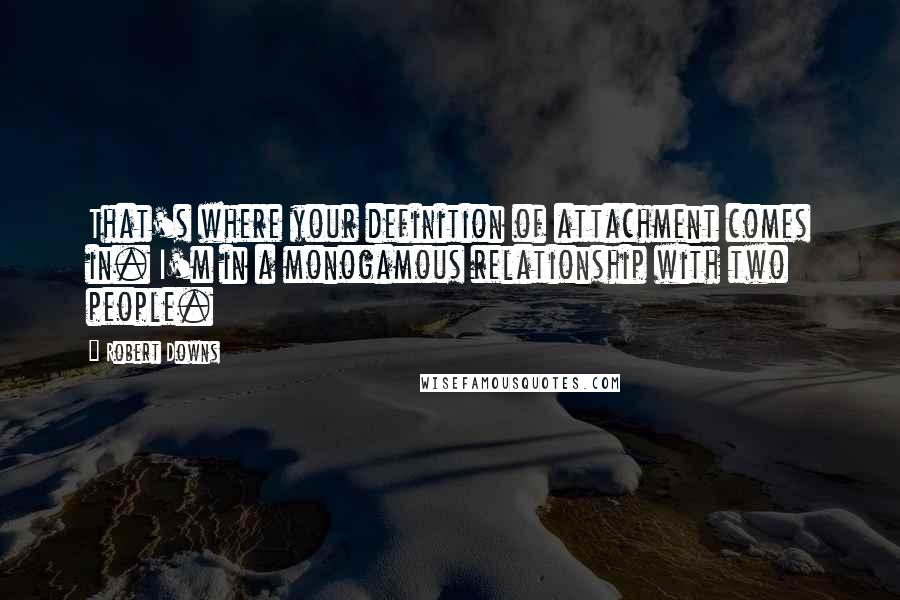 Robert Downs Quotes: That's where your definition of attachment comes in. I'm in a monogamous relationship with two people.