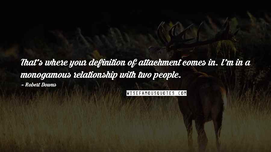 Robert Downs Quotes: That's where your definition of attachment comes in. I'm in a monogamous relationship with two people.