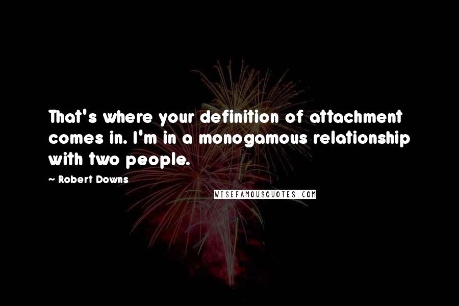 Robert Downs Quotes: That's where your definition of attachment comes in. I'm in a monogamous relationship with two people.