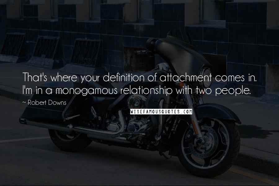 Robert Downs Quotes: That's where your definition of attachment comes in. I'm in a monogamous relationship with two people.