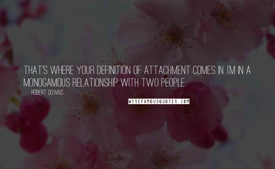 Robert Downs Quotes: That's where your definition of attachment comes in. I'm in a monogamous relationship with two people.