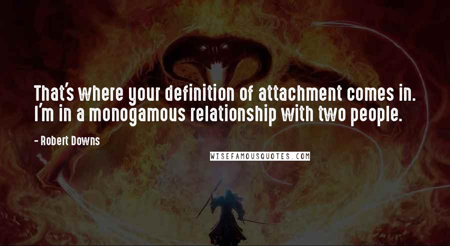 Robert Downs Quotes: That's where your definition of attachment comes in. I'm in a monogamous relationship with two people.