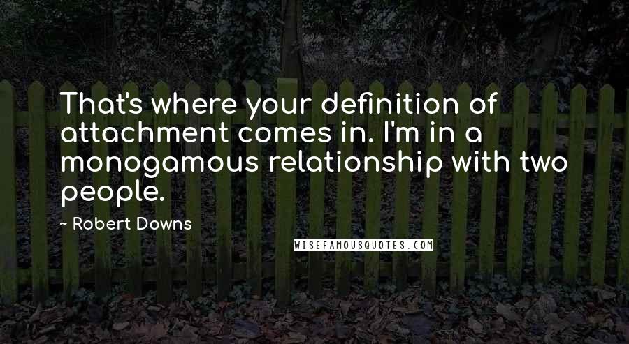 Robert Downs Quotes: That's where your definition of attachment comes in. I'm in a monogamous relationship with two people.