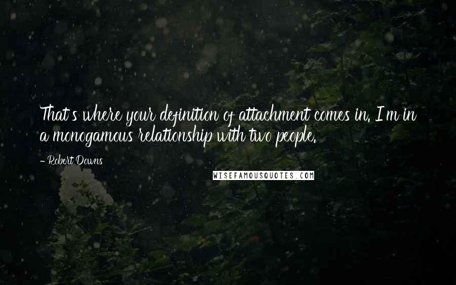 Robert Downs Quotes: That's where your definition of attachment comes in. I'm in a monogamous relationship with two people.