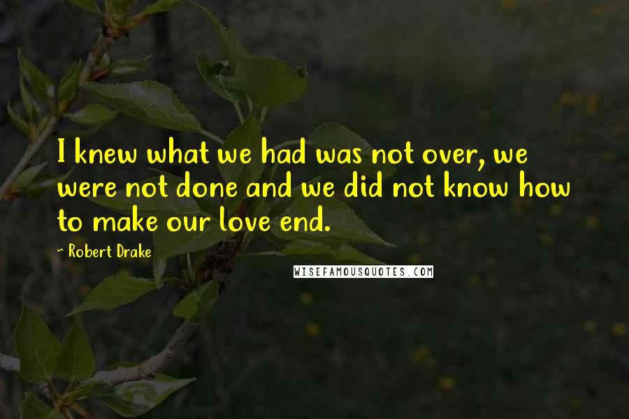 Robert Drake Quotes: I knew what we had was not over, we were not done and we did not know how to make our love end.