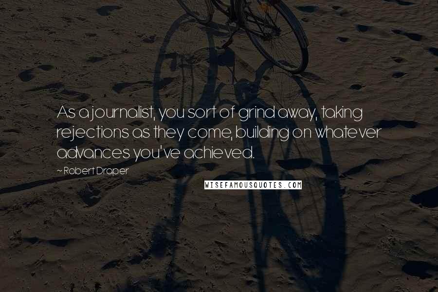 Robert Draper Quotes: As a journalist, you sort of grind away, taking rejections as they come, building on whatever advances you've achieved.