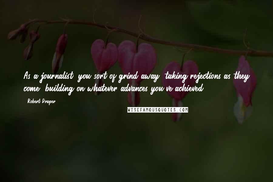 Robert Draper Quotes: As a journalist, you sort of grind away, taking rejections as they come, building on whatever advances you've achieved.