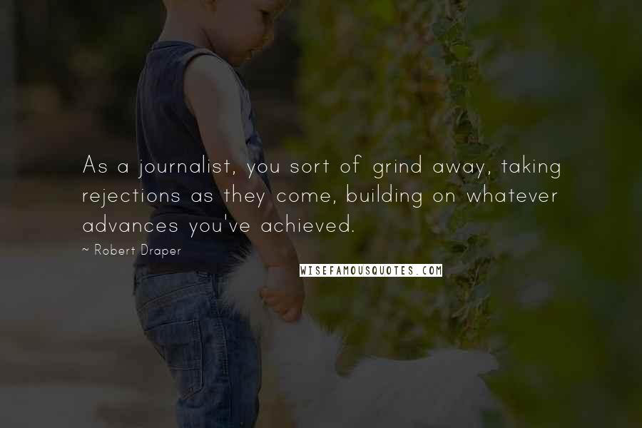 Robert Draper Quotes: As a journalist, you sort of grind away, taking rejections as they come, building on whatever advances you've achieved.