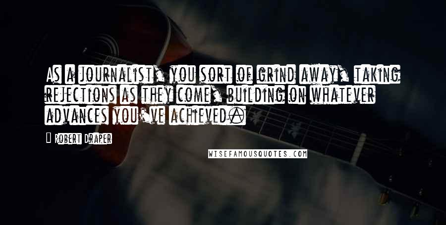Robert Draper Quotes: As a journalist, you sort of grind away, taking rejections as they come, building on whatever advances you've achieved.