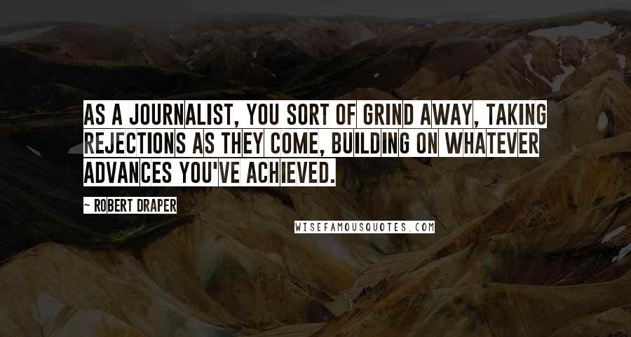 Robert Draper Quotes: As a journalist, you sort of grind away, taking rejections as they come, building on whatever advances you've achieved.