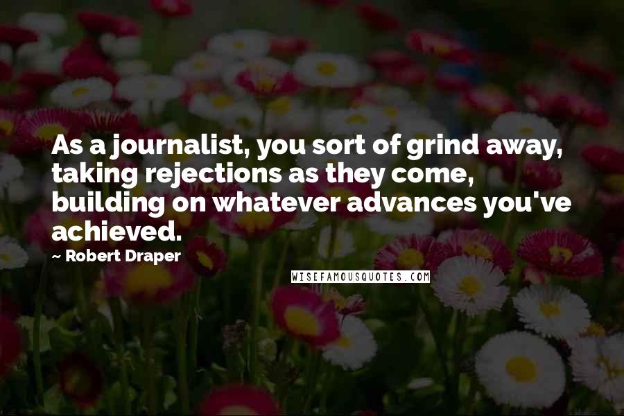 Robert Draper Quotes: As a journalist, you sort of grind away, taking rejections as they come, building on whatever advances you've achieved.