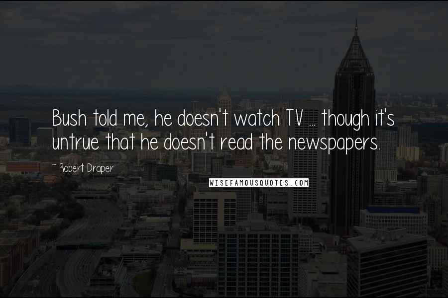 Robert Draper Quotes: Bush told me, he doesn't watch TV ... though it's untrue that he doesn't read the newspapers.