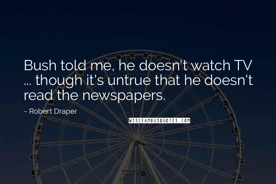 Robert Draper Quotes: Bush told me, he doesn't watch TV ... though it's untrue that he doesn't read the newspapers.