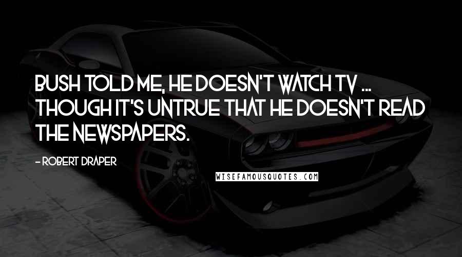 Robert Draper Quotes: Bush told me, he doesn't watch TV ... though it's untrue that he doesn't read the newspapers.