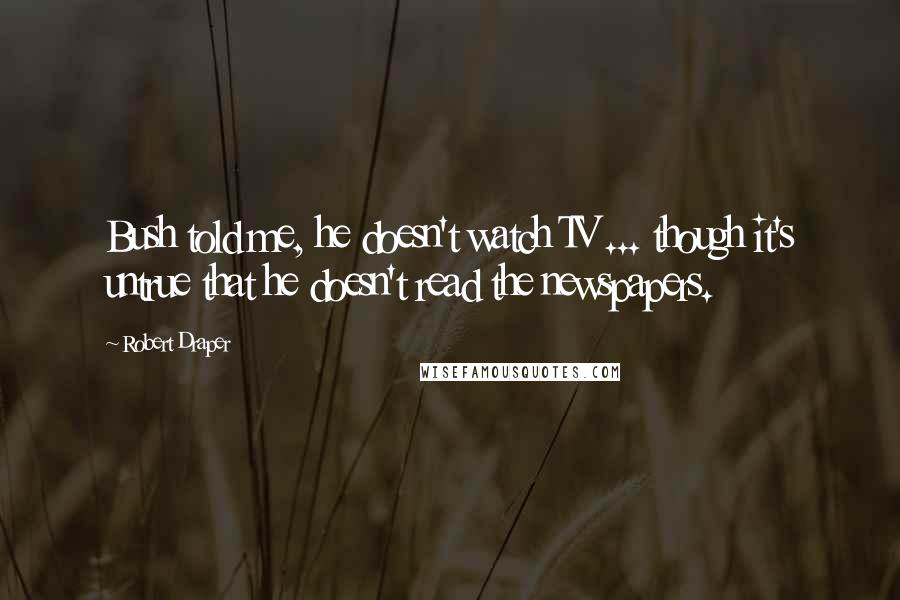 Robert Draper Quotes: Bush told me, he doesn't watch TV ... though it's untrue that he doesn't read the newspapers.