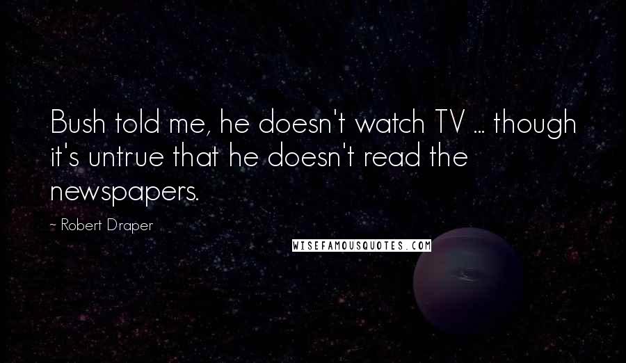 Robert Draper Quotes: Bush told me, he doesn't watch TV ... though it's untrue that he doesn't read the newspapers.