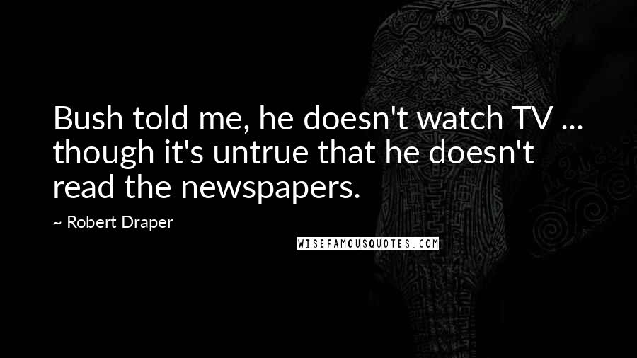 Robert Draper Quotes: Bush told me, he doesn't watch TV ... though it's untrue that he doesn't read the newspapers.