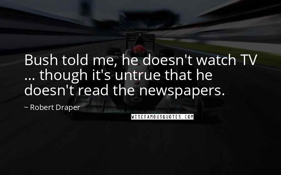 Robert Draper Quotes: Bush told me, he doesn't watch TV ... though it's untrue that he doesn't read the newspapers.