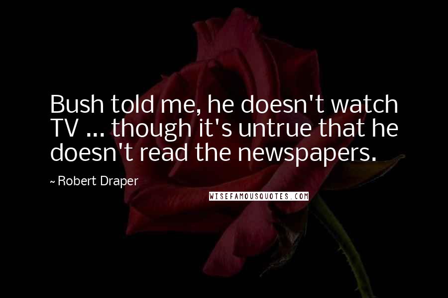 Robert Draper Quotes: Bush told me, he doesn't watch TV ... though it's untrue that he doesn't read the newspapers.