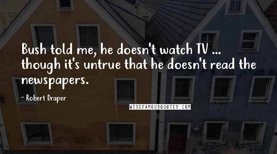 Robert Draper Quotes: Bush told me, he doesn't watch TV ... though it's untrue that he doesn't read the newspapers.