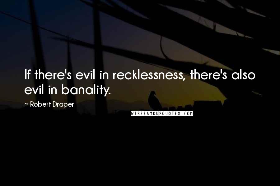 Robert Draper Quotes: If there's evil in recklessness, there's also evil in banality.