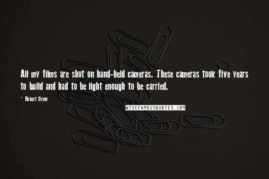 Robert Drew Quotes: All my films are shot on hand-held cameras. These cameras took five years to build and had to be light enough to be carried.