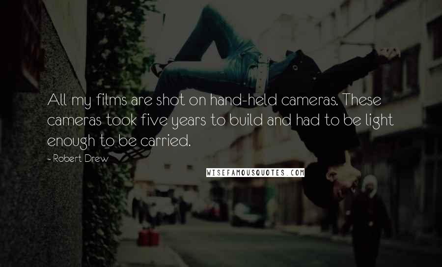 Robert Drew Quotes: All my films are shot on hand-held cameras. These cameras took five years to build and had to be light enough to be carried.