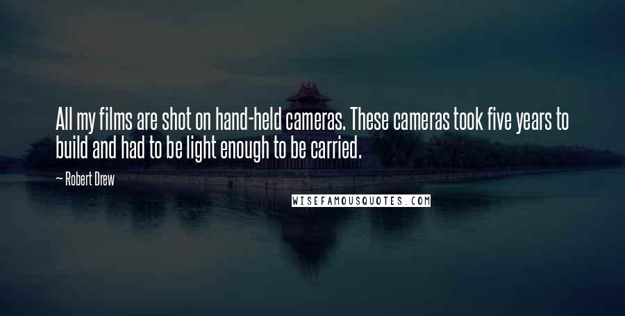 Robert Drew Quotes: All my films are shot on hand-held cameras. These cameras took five years to build and had to be light enough to be carried.