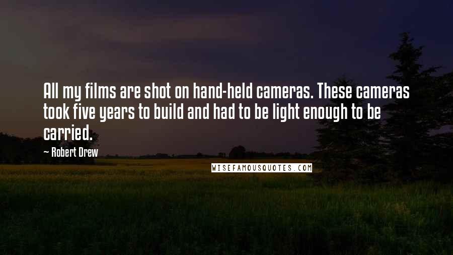 Robert Drew Quotes: All my films are shot on hand-held cameras. These cameras took five years to build and had to be light enough to be carried.